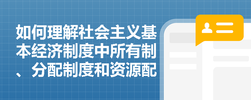 如何理解社会主义基本经济制度中所有制、分配制度和资源配置方式三者的关系？