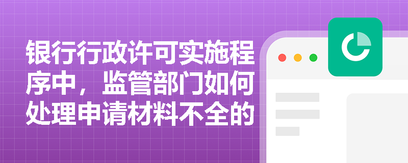 银行行政许可实施程序中，监管部门如何处理申请材料不全的情况？