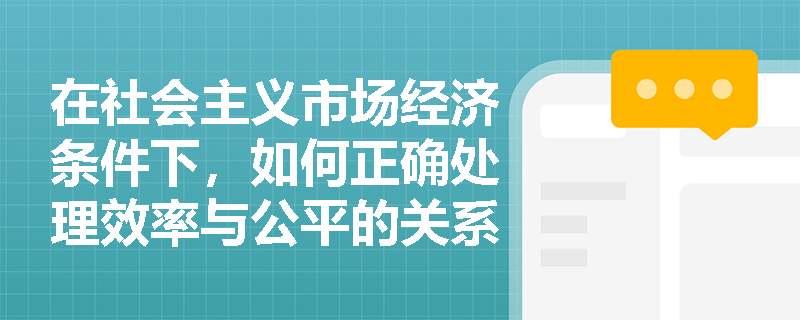 在社会主义市场经济条件下，如何正确处理效率与公平的关系？