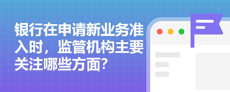 银行在申请新业务准入时，监管机构主要关注哪些方面？