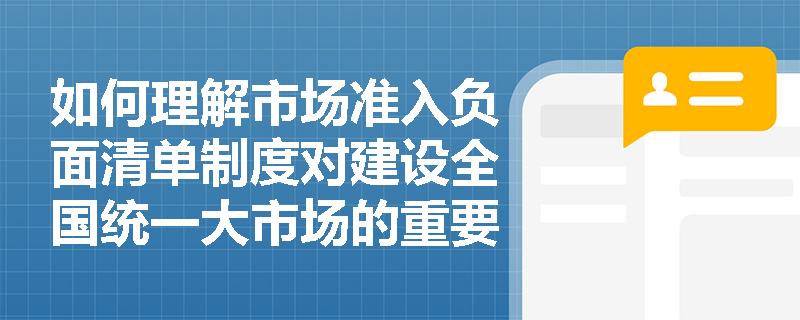 如何理解市场准入负面清单制度对建设全国统一大市场的重要意义？