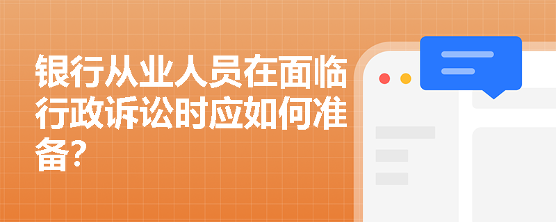 银行从业人员在面临行政诉讼时应如何准备？