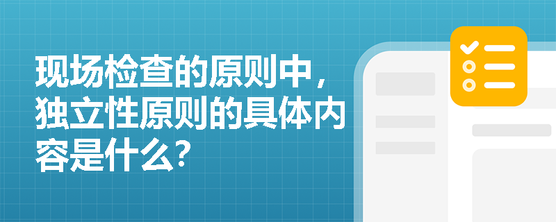 现场检查的原则中，独立性原则的具体内容是什么？