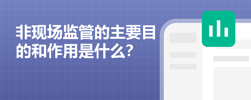 非现场监管的主要目的和作用是什么？