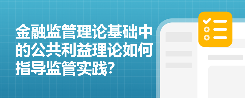 金融监管理论基础中的公共利益理论如何指导监管实践？