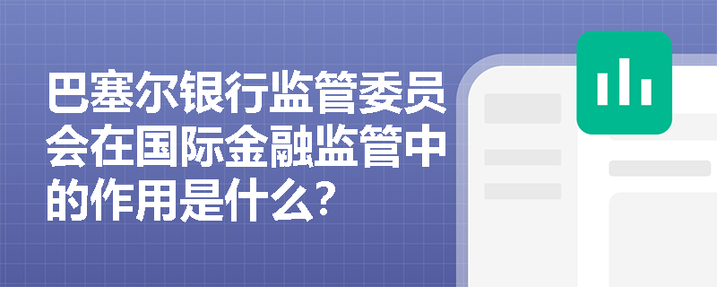 巴塞尔银行监管委员会在国际金融监管中的作用是什么？