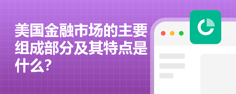 美国金融市场的主要组成部分及其特点是什么？