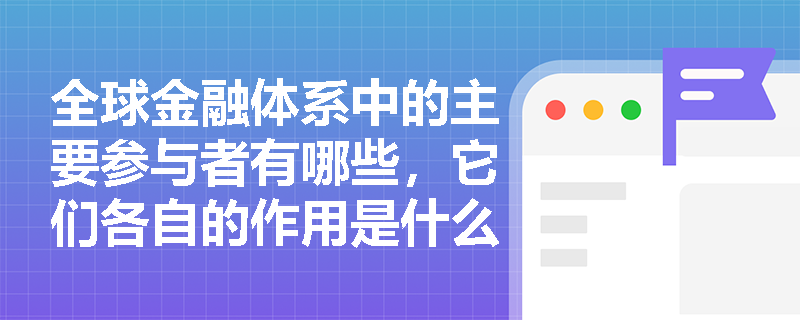 全球金融体系中的主要参与者有哪些，它们各自的作用是什么？