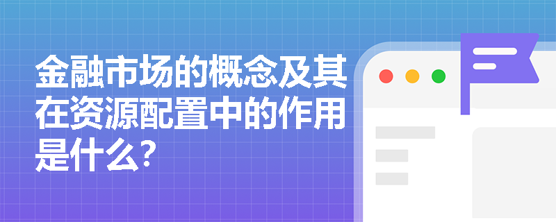 金融市场的概念及其在资源配置中的作用是什么？