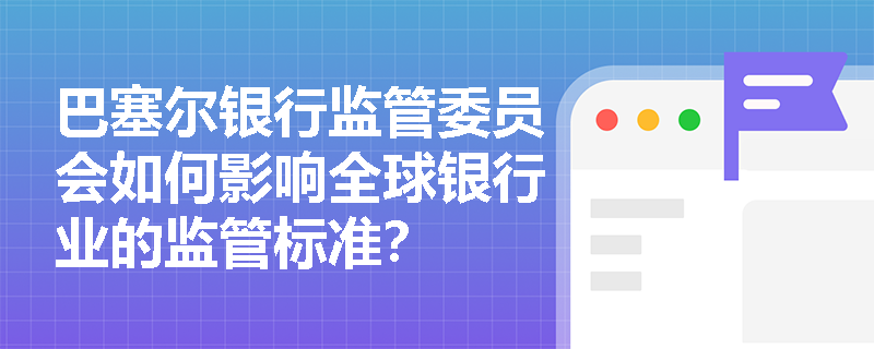 巴塞尔银行监管委员会如何影响全球银行业的监管标准？