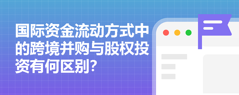 国际资金流动方式中的跨境并购与股权投资有何区别？