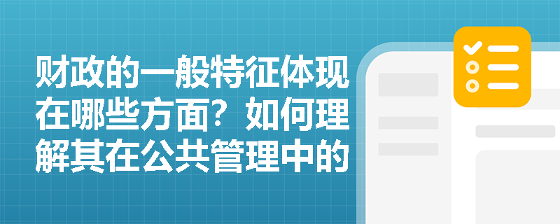 财政的一般特征体现在哪些方面?如何理解其在公共管理中的独特作用? 财政的一般特征体现在哪些方面?如何理解其在公共管理中的独特作用?