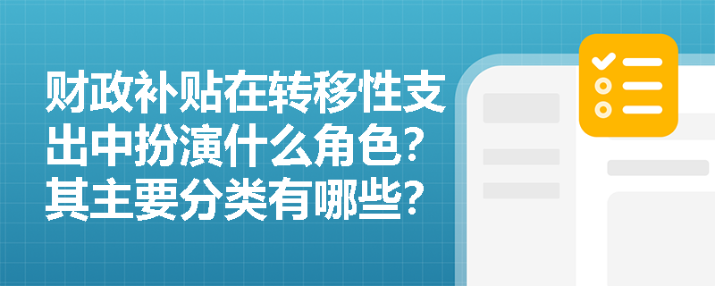 财政补贴在转移性支出中扮演什么角色?其主要分类有哪些? 财政补贴在转移性支出中扮演什么角色?其主要分类有哪些?