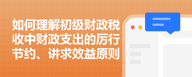 如何理解初级财政税收中财政支出的厉行节约、讲求效益原则？