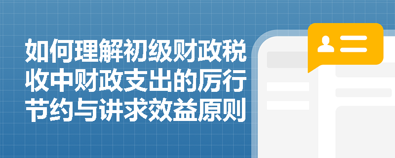如何理解初级财政税收中财政支出的厉行节约与讲求效益原则？