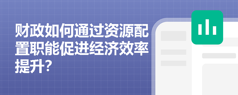 财政如何通过资源配置职能促进经济效率提升？