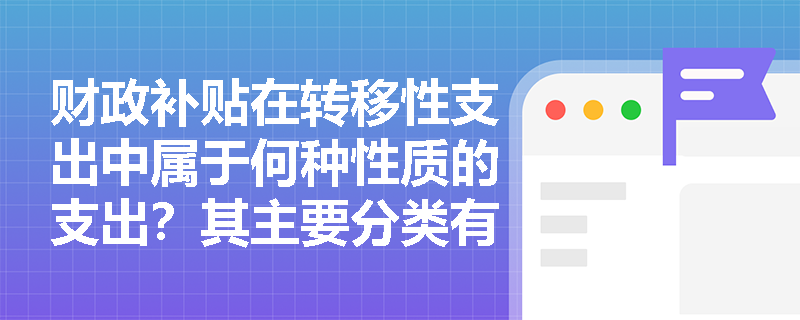 财政补贴在转移性支出中属于何种性质的支出?其主要分类有哪些? 财政补贴在转移性支出中属于何种性质的支出?其主要分类有哪些?