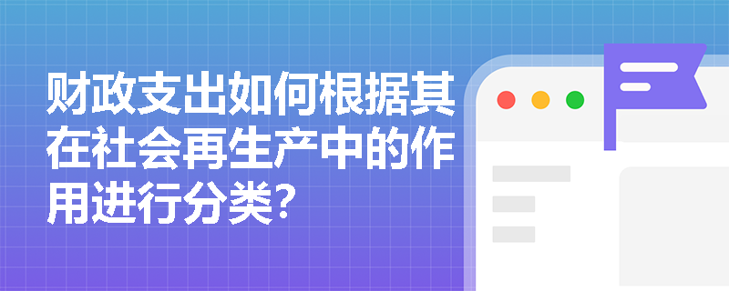财政支出如何根据其在社会再生产中的作用进行分类? 财政支出如何根据其在社会再生产中的作用进行分类?