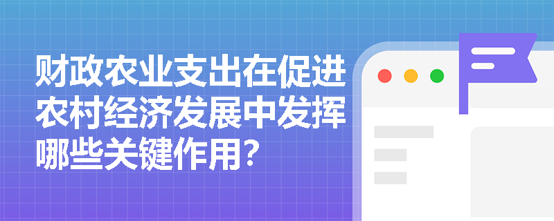 财政农业支出在促进农村经济发展中发挥哪些关键作用? 财政农业支出在促进农村经济发展中发挥哪些关键作用?