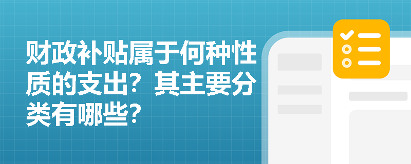 财政补贴属于何种性质的支出?其主要分类有哪些? 财政补贴属于何种性质的支出?其主要分类有哪些?
