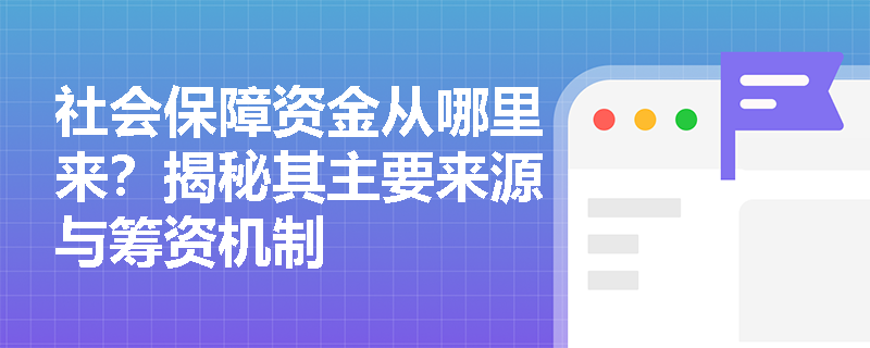 社会保障资金从哪里来?揭秘其主要来源与筹资机制 社会保障资金从哪里来?揭秘其主要来源与筹资机制