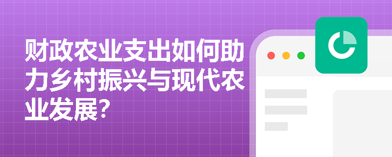 财政农业支出如何助力乡村振兴与现代农业发展? 财政农业支出如何助力乡村振兴与现代农业发展?