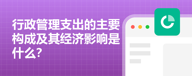 行政管理支出的主要构成及其经济影响是什么？
