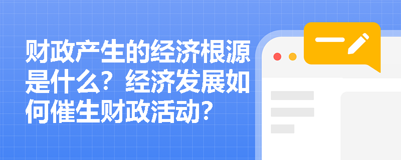 财政产生的经济根源是什么？经济发展如何催生财政活动？