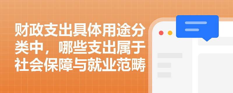 财政支出具体用途分类中,哪些支出属于社会保障与就业范畴? 财政支出具体用途分类中,哪些支出属于社会保障与就业范畴?