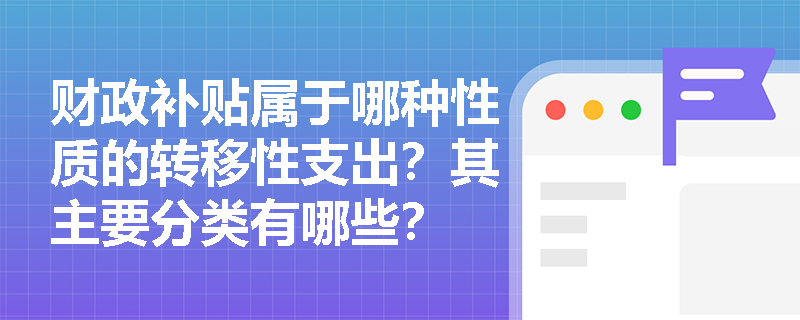 财政补贴属于哪种性质的转移性支出?其主要分类有哪些? 财政补贴属于哪种性质的转移性支出?其主要分类有哪些?