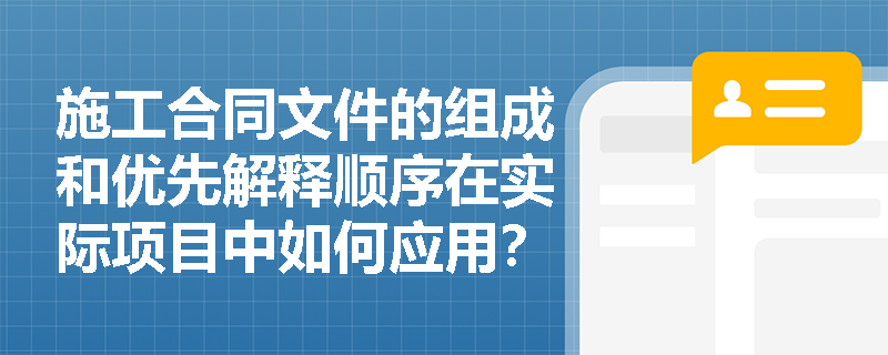 施工合同文件的组成和优先解释顺序在实际项目中如何应用？
