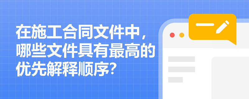 在施工合同文件中,哪些文件具有最高的优先解释顺序? 在施工合同文件中,哪些文件具有最高的优先解释顺序?