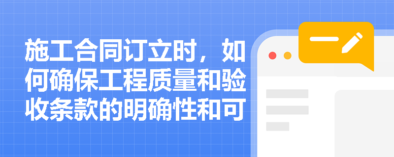 施工合同订立时，如何确保工程质量和验收条款的明确性和可操作性？