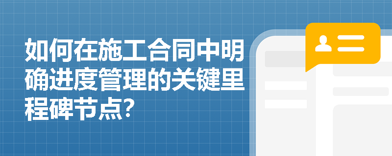 如何在施工合同中明确进度管理的关键里程碑节点？