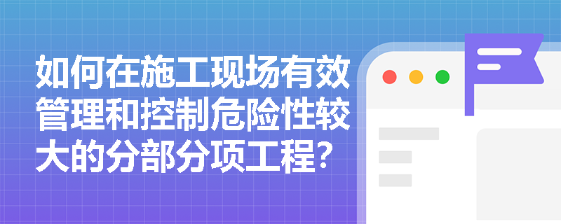 如何在施工现场有效管理和控制危险性较大的分部分项工程？