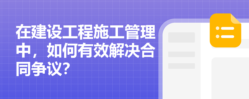 在建设工程施工管理中，如何有效解决合同争议？