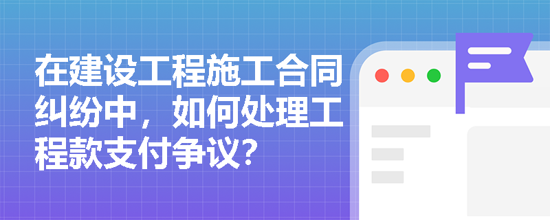 在建设工程施工合同纠纷中，如何处理工程款支付争议？