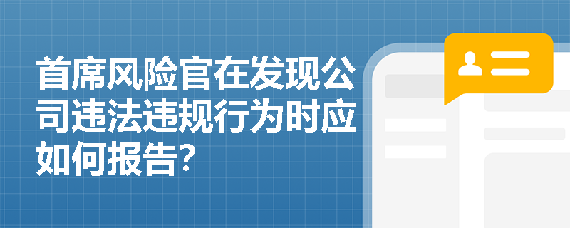 首席风险官在发现公司违法违规行为时应如何报告? 首席风险官在发现公司违法违规行为时应如何报告?