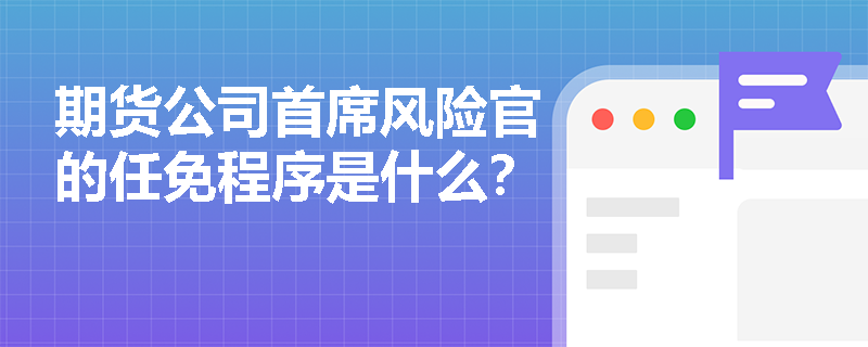 期货公司首席风险官的任免程序是什么？