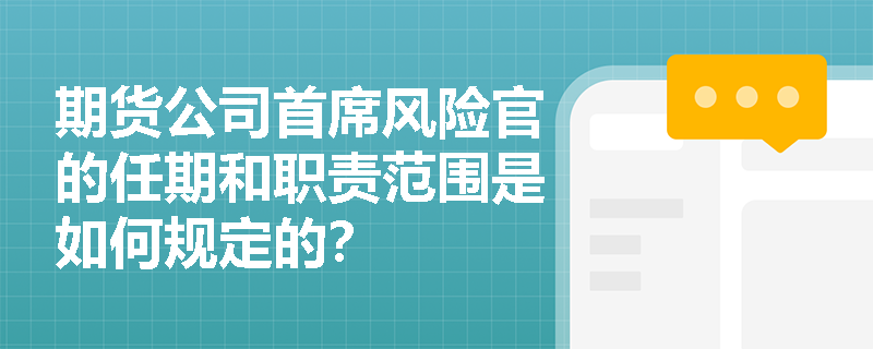 期货公司首席风险官的任期和职责范围是如何规定的? 期货公司首席风险官的任期和职责范围是如何规定的?