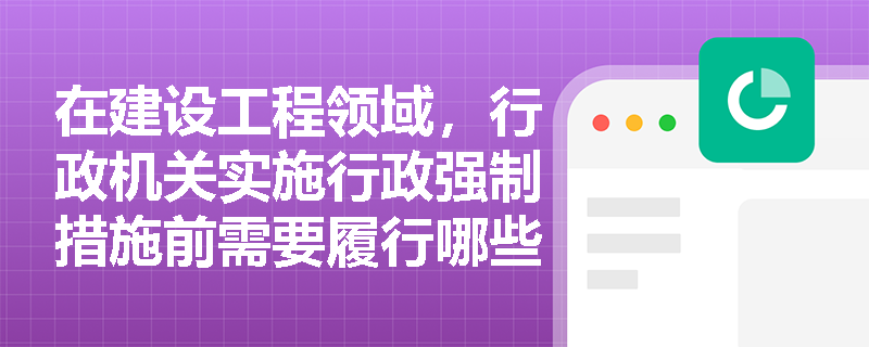 在建设工程领域，行政机关实施行政强制措施前需要履行哪些程序？