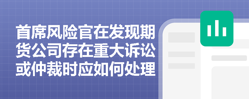 首席风险官在发现期货公司存在重大诉讼或仲裁时应如何处理? 首席风险官在发现期货公司存在重大诉讼或仲裁时应如何处理?