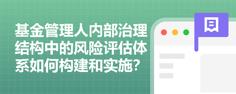 基金管理人内部治理结构中的风险评估体系如何构建和实施? 基金管理人内部治理结构中的风险评估体系如何构建和实施?