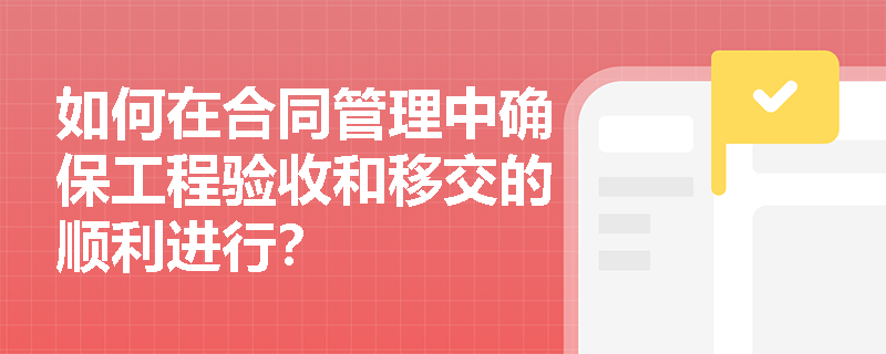 如何在合同管理中确保工程验收和移交的顺利进行？