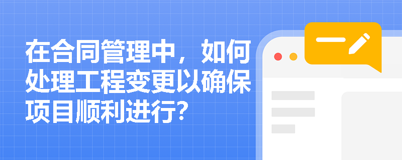 在合同管理中，如何处理工程变更以确保项目顺利进行？
