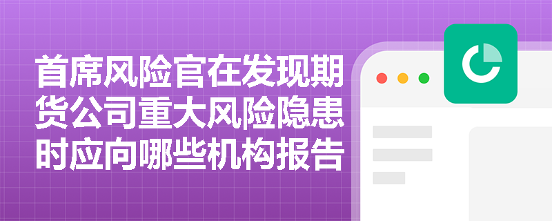 首席风险官在发现期货公司重大风险隐患时应向哪些机构报告? 首席风险官在发现期货公司重大风险隐患时应向哪些机构报告?