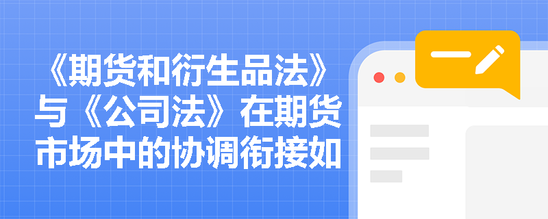 《期货和衍生品法》与《公司法》在期货市场中的协调衔接如何体现？