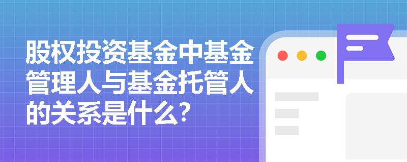 股权投资基金中基金管理人与基金托管人的关系是什么? 股权投资基金中基金管理人与基金托管人的关系是什么?