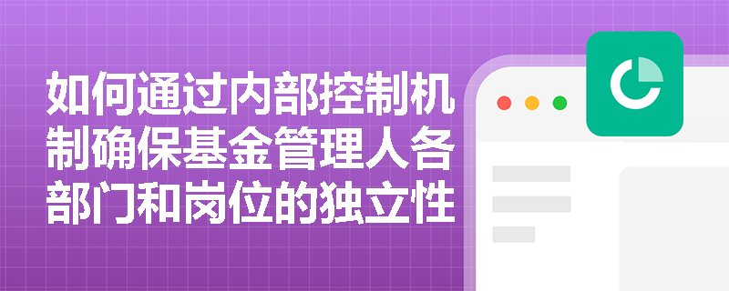 如何通过内部控制机制确保基金管理人各部门和岗位的独立性? 如何通过内部控制机制确保基金管理人各部门和岗位的独立性?
