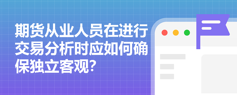 期货从业人员在进行交易分析时应如何确保独立客观？